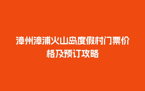 漳州漳浦火山岛度假村门票价格及预订攻略