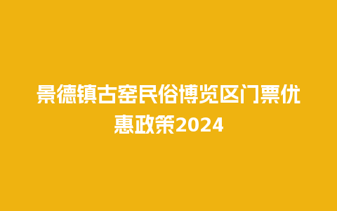 景德镇古窑民俗博览区门票优惠政策2024