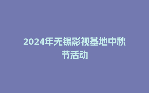 2024年无锡影视基地中秋节活动