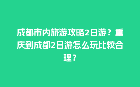 成都市内旅游攻略2日游？重庆到成都2日游怎么玩比较合理？