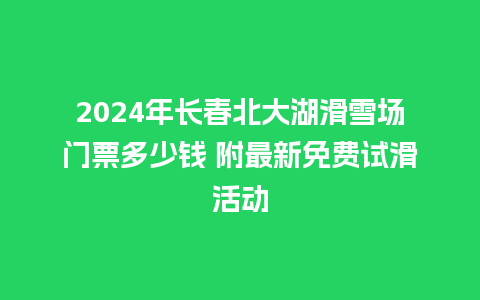 2024年长春北大湖滑雪场门票多少钱 附最新免费试滑活动