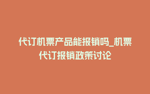 代订机票产品能报销吗_机票代订报销政策讨论