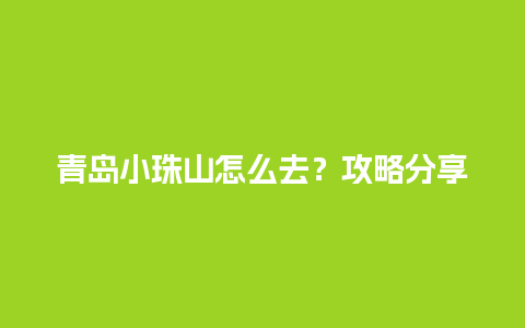 青岛小珠山怎么去？攻略分享