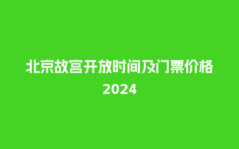 北京故宫开放时间及门票价格2024