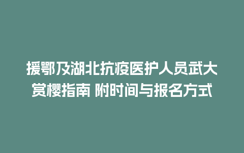 援鄂及湖北抗疫医护人员武大赏樱指南 附时间与报名方式