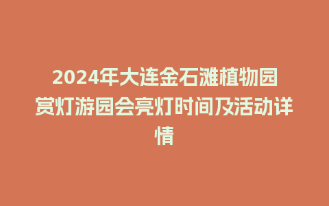 2024年大连金石滩植物园赏灯游园会亮灯时间及活动详情