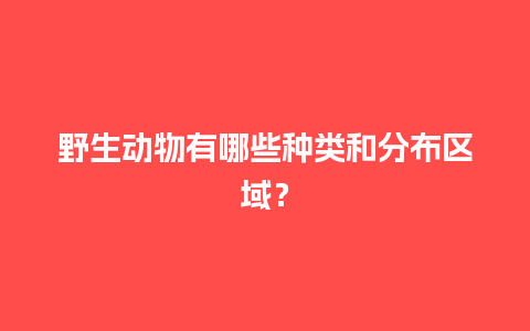 野生动物有哪些种类和分布区域？