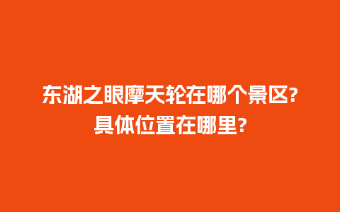 东湖之眼摩天轮在哪个景区?具体位置在哪里?