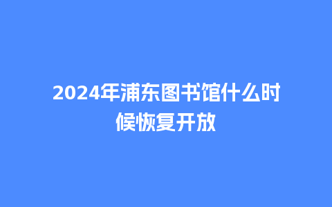 2024年浦东图书馆什么时候恢复开放