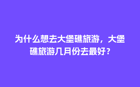 为什么想去大堡礁旅游，大堡礁旅游几月份去最好？