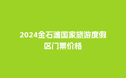 2024金石滩国家旅游度假区门票价格