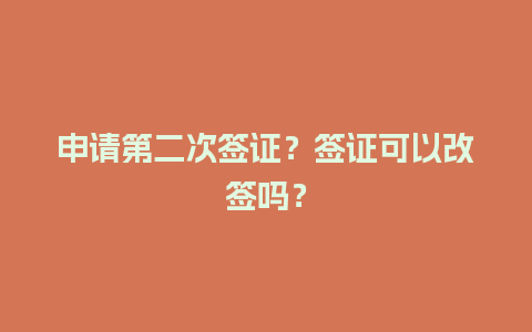 申请第二次签证？签证可以改签吗？