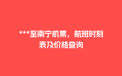 ***至南宁机票，航班时刻表及价格查询