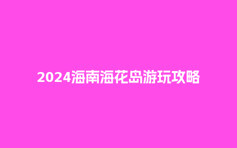 2024海南海花岛游玩攻略