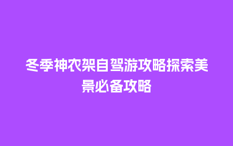 冬季神农架自驾游攻略探索美景必备攻略