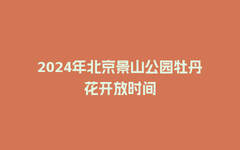 2024年北京景山公园牡丹花开放时间