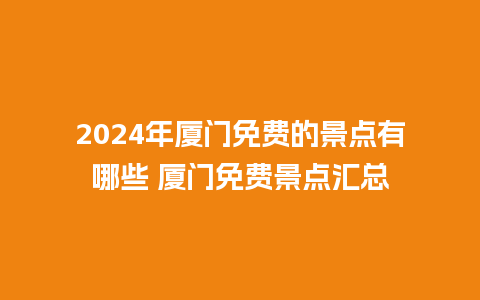 2024年厦门免费的景点有哪些 厦门免费景点汇总