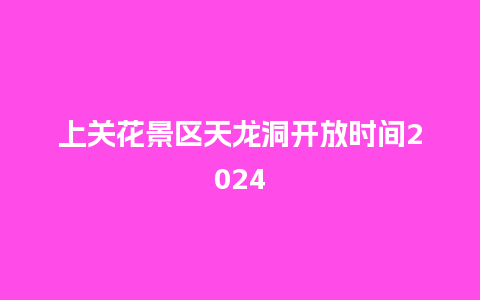 上关花景区天龙洞开放时间2024