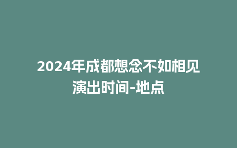 2024年成都想念不如相见演出时间-地点