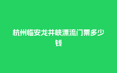 杭州临安龙井峡漂流门票多少钱