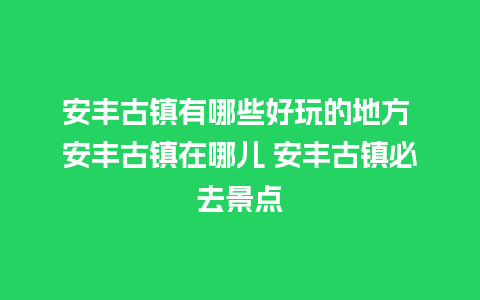 安丰古镇有哪些好玩的地方 安丰古镇在哪儿 安丰古镇必去景点