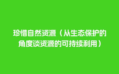 珍惜自然资源（从生态保护的角度谈资源的可持续利用）