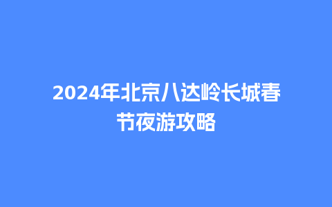 2024年北京八达岭长城春节夜游攻略