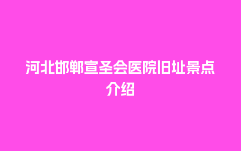 河北邯郸宣圣会医院旧址景点介绍