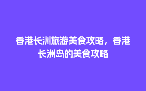 香港长洲旅游美食攻略，香港长洲岛的美食攻略