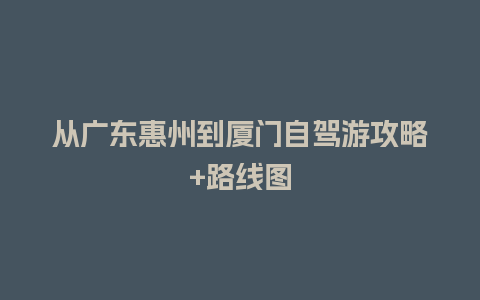 从广东惠州到厦门自驾游攻略+路线图