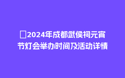 ​2024年成都武侯祠元宵节灯会举办时间及活动详情