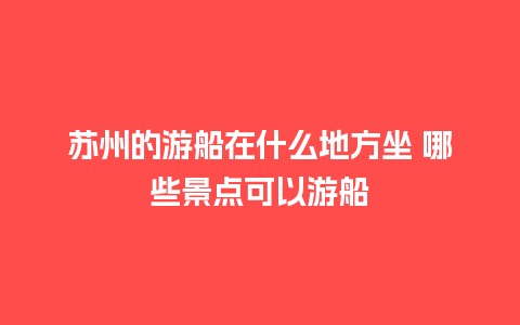 苏州的游船在什么地方坐 哪些景点可以游船