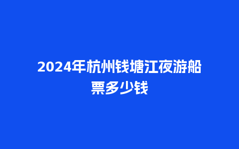 2024年杭州钱塘江夜游船票多少钱