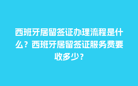 西班牙居留签证办理流程是什么？西班牙居留签证服务费要收多少？