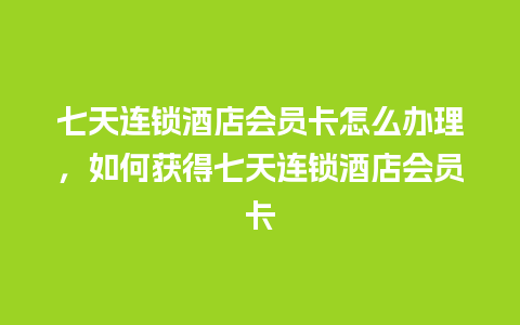 七天连锁酒店会员卡怎么办理，如何获得七天连锁酒店会员卡