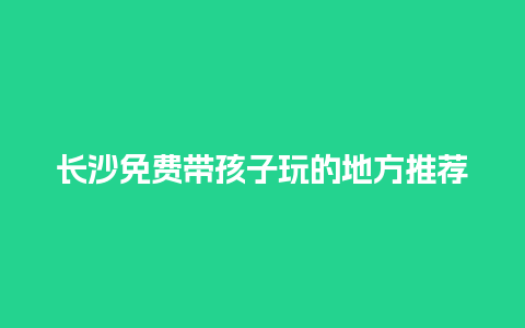 长沙免费带孩子玩的地方推荐