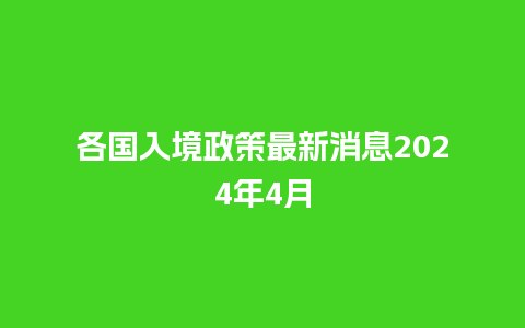 各国入境政策最新消息2024年4月