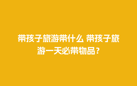 带孩子旅游带什么 带孩子旅游一天必带物品？