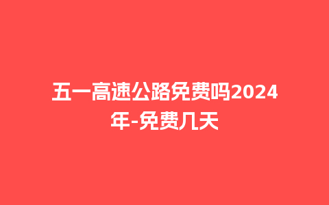 五一高速公路免费吗2024年-免费几天