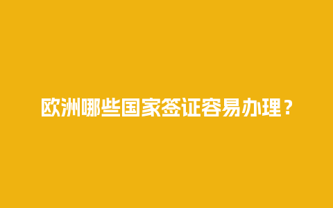 欧洲哪些国家签证容易办理？