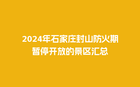 2024年石家庄封山防火期暂停开放的景区汇总