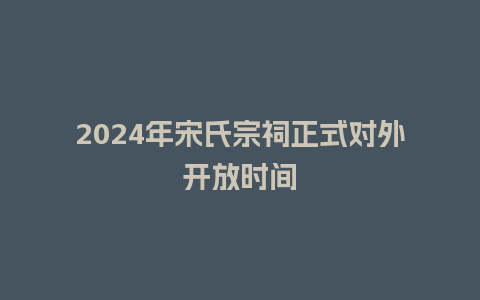 2024年宋氏宗祠正式对外开放时间