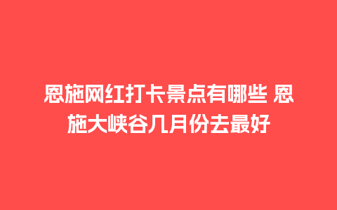 恩施网红打卡景点有哪些 恩施大峡谷几月份去最好