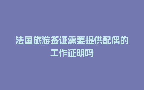 法国旅游签证需要提供配偶的工作证明吗