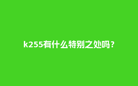 k255有什么特别之处吗？