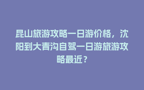 昆山旅游攻略一日游价格，沈阳到大青沟自驾一日游旅游攻略最近？