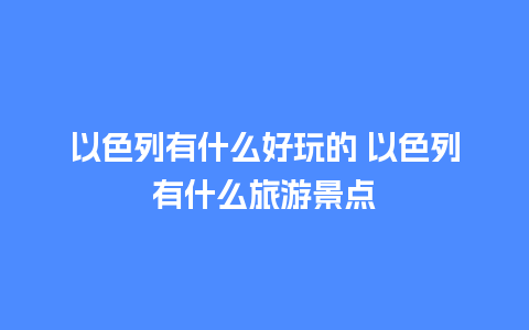 以色列有什么好玩的 以色列有什么旅游景点