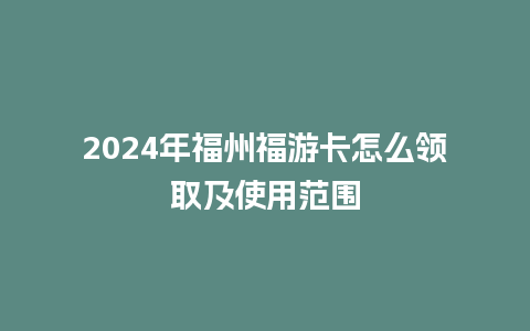 2024年福州福游卡怎么领取及使用范围