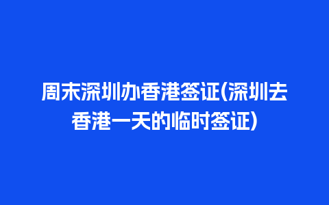 周末深圳办香港签证(深圳去香港一天的临时签证)