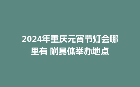 2024年重庆元宵节灯会哪里有 附具体举办地点